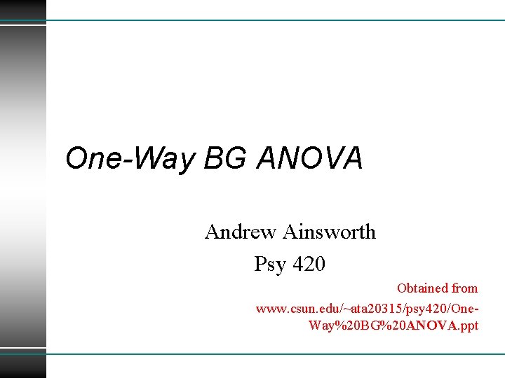 One-Way BG ANOVA Andrew Ainsworth Psy 420 Obtained from www. csun. edu/~ata 20315/psy 420/One.