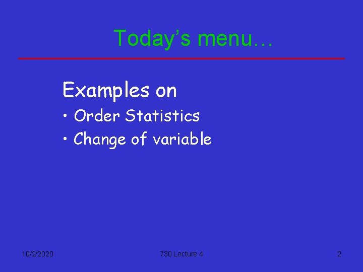 Today’s menu… Examples on • Order Statistics • Change of variable 10/2/2020 730 Lecture