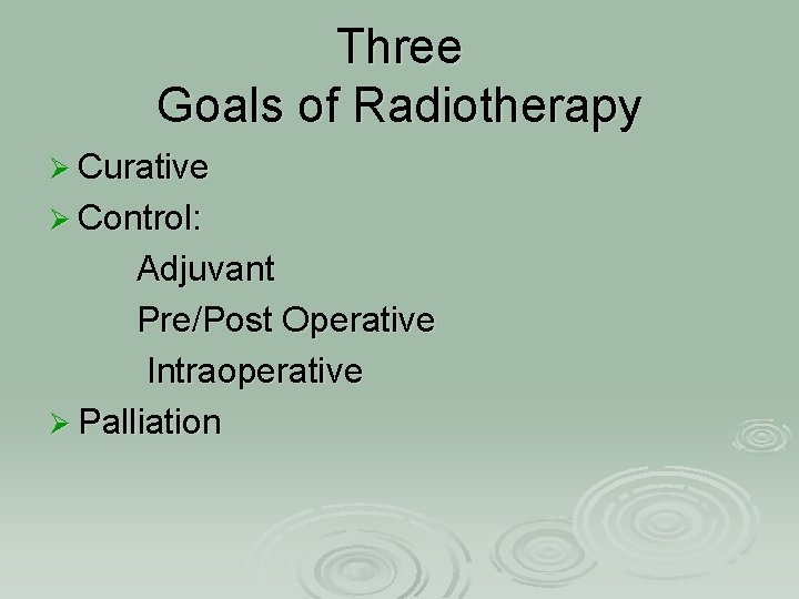 Three Goals of Radiotherapy Ø Curative Ø Control: Adjuvant Pre/Post Operative Intraoperative Ø Palliation