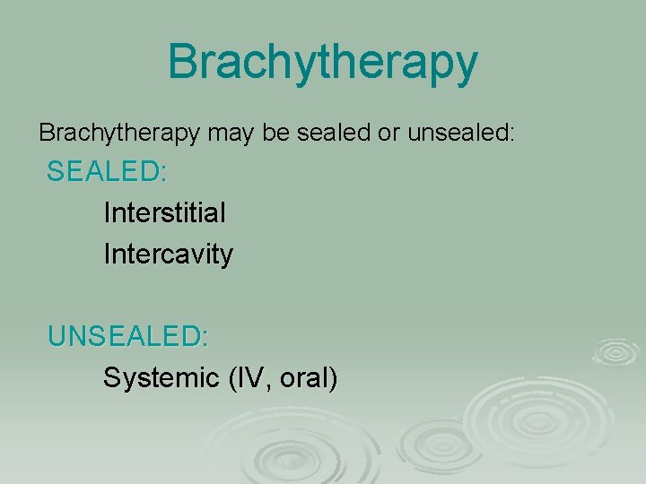 Brachytherapy may be sealed or unsealed: SEALED: Interstitial Intercavity UNSEALED: Systemic (IV, oral) 