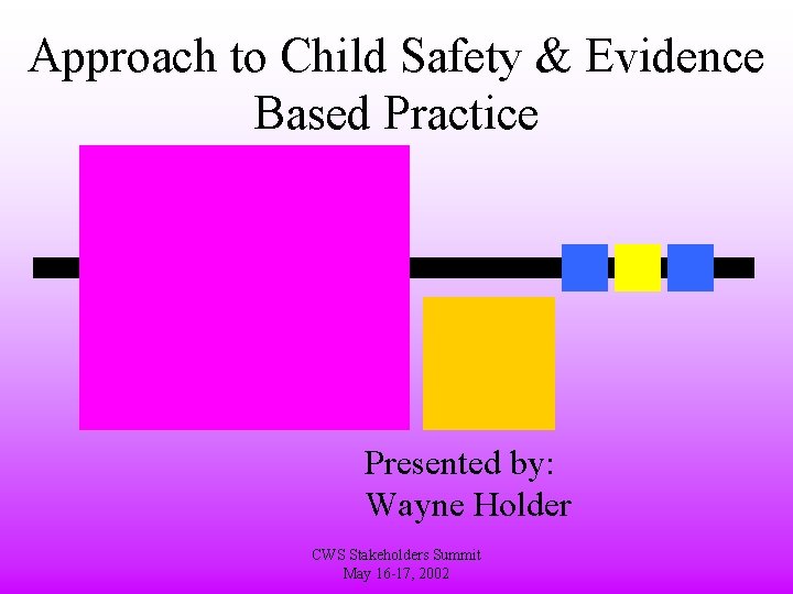 Approach to Child Safety & Evidence Based Practice Presented by: Wayne Holder CWS Stakeholders