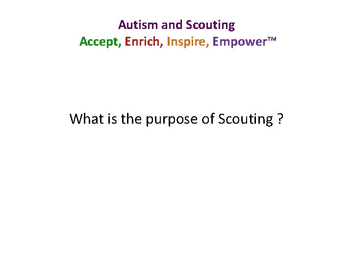 Autism and Scouting Accept, Enrich, Inspire, Empower™ What is the purpose of Scouting ?
