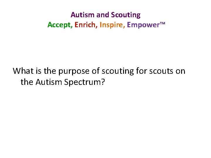 Autism and Scouting Accept, Enrich, Inspire, Empower™ What is the purpose of scouting for