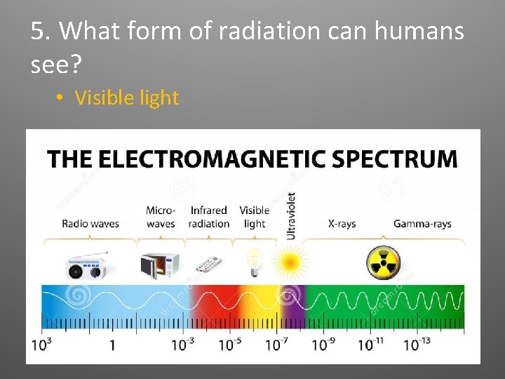 5. What form of radiation can humans see? • Visible light 5. What form of radiation can humans see? • Visible light