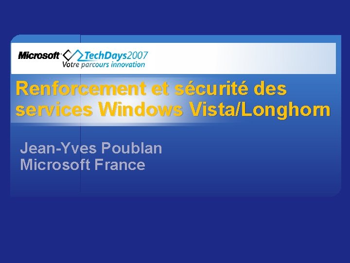 Renforcement et sécurité des services Windows Vista/Longhorn Jean-Yves Poublan Microsoft France 