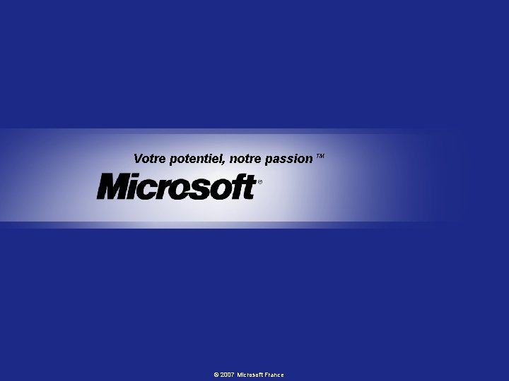 Votre potentiel, notre passion TM © 2007 Microsoft France 