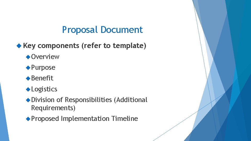 Proposal Document Key components (refer to template) Overview Purpose Benefit Logistics Division of Responsibilities Proposal Document Key components (refer to template) Overview Purpose Benefit Logistics Division of Responsibilities