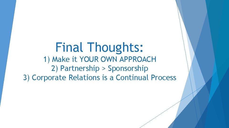Final Thoughts: 1) Make it YOUR OWN APPROACH 2) Partnership > Sponsorship 3) Corporate Final Thoughts: 1) Make it YOUR OWN APPROACH 2) Partnership > Sponsorship 3) Corporate