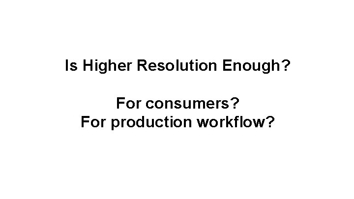 Is Higher Resolution Enough? For consumers? For production workflow? 