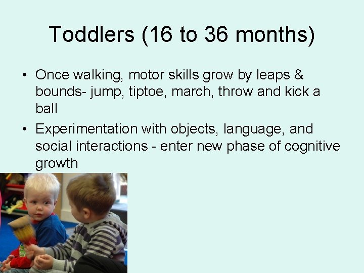 Toddlers (16 to 36 months) • Once walking, motor skills grow by leaps &