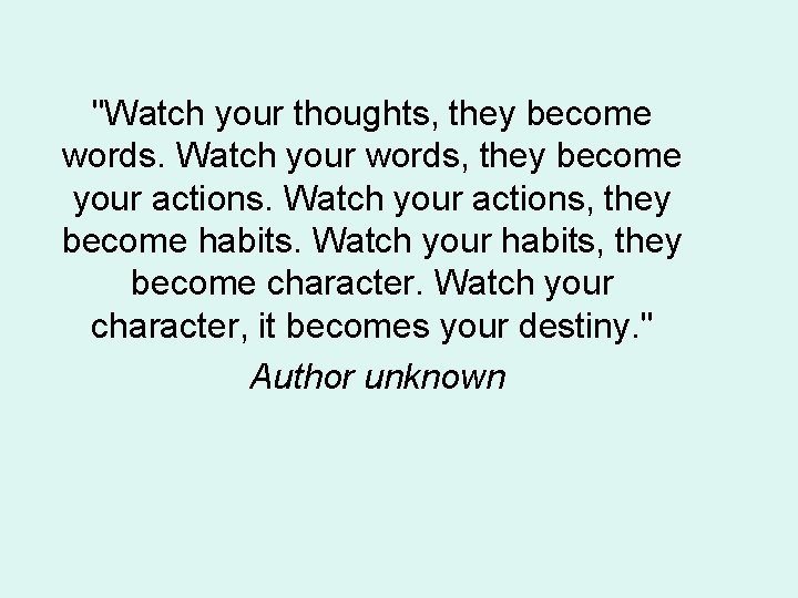 "Watch your thoughts, they become words. Watch your words, they become your actions. Watch