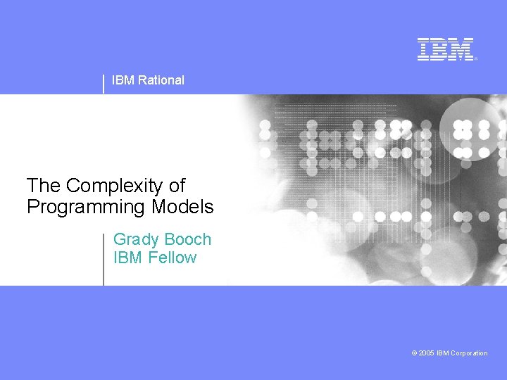 IBM Rational The Complexity of Programming Models Grady Booch IBM Fellow © 2005 IBM