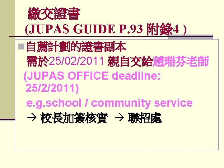 繳交證書 (JUPAS GUIDE P. 93 附錄4 ) n 自薦計劃的證書副本 需於 25/02/2011 親自交給趙瑞芬老師 (JUPAS OFFICE