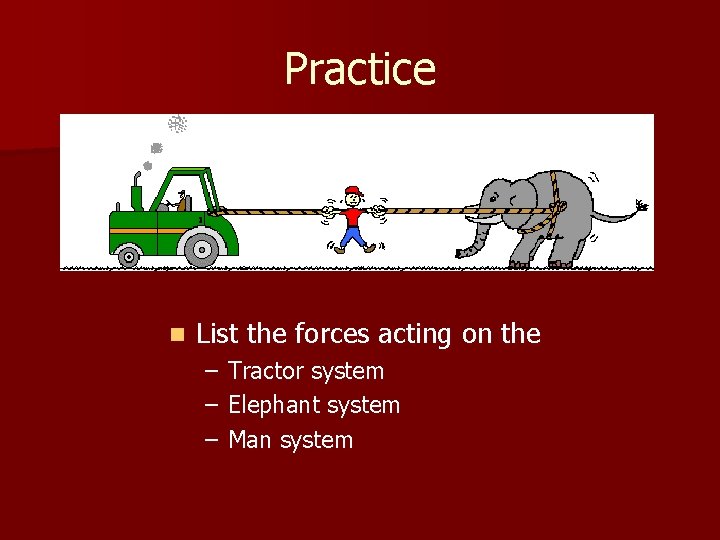 Practice n List the forces acting on the – – – Tractor system Elephant