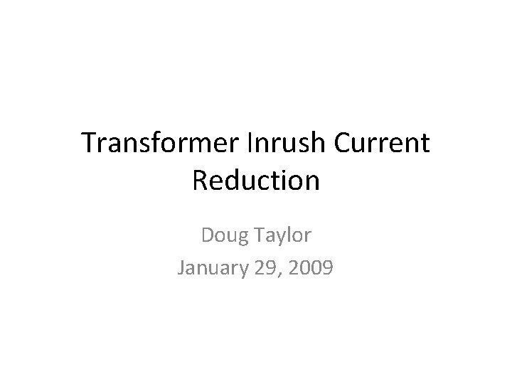 Transformer Inrush Current Reduction Doug Taylor January 29, 2009 