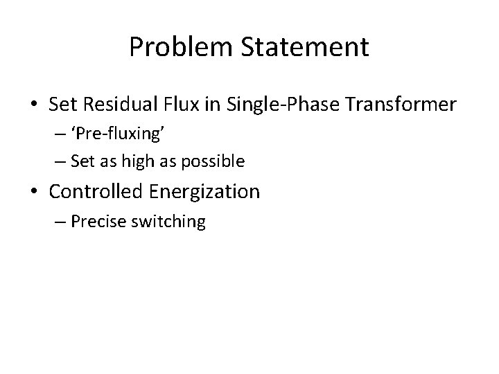 Problem Statement • Set Residual Flux in Single-Phase Transformer – ‘Pre-fluxing’ – Set as