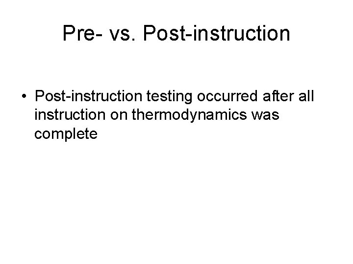 Pre- vs. Post-instruction • Post-instruction testing occurred after all instruction on thermodynamics was complete