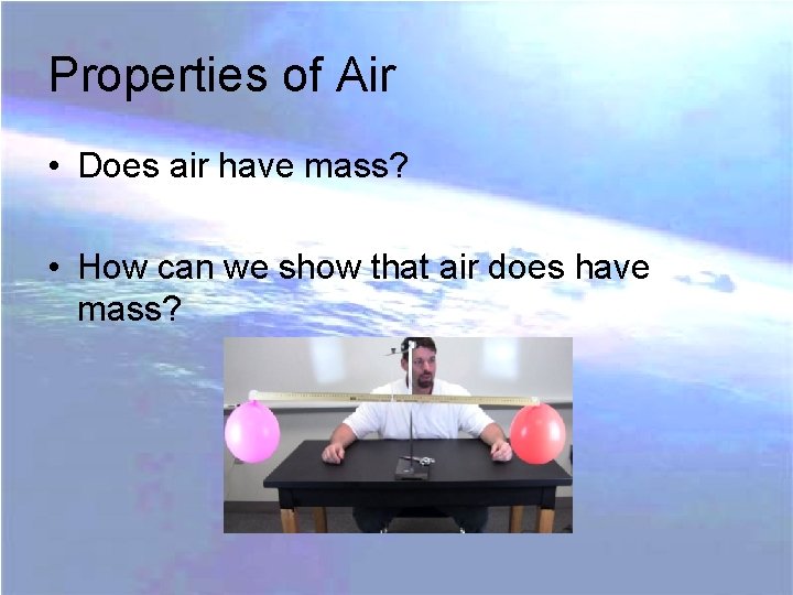 Properties of Air • Does air have mass? • How can we show that