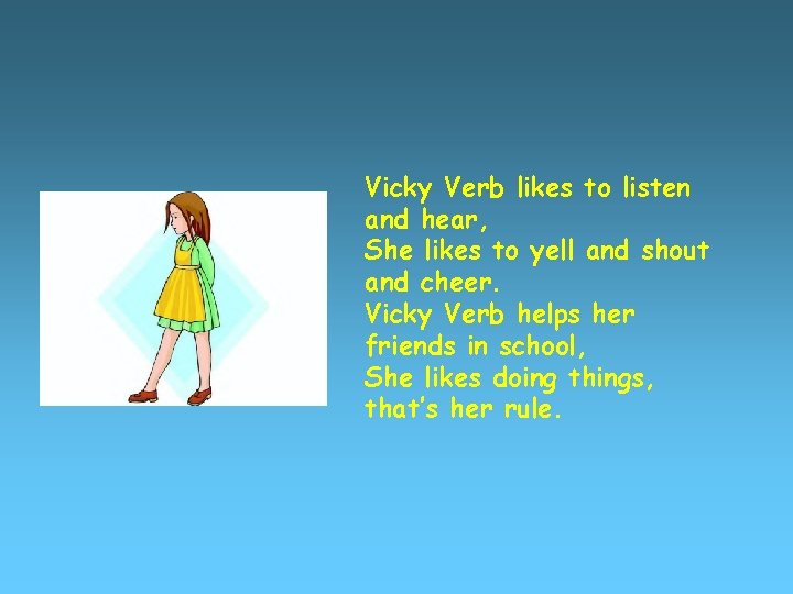 Vicky Verb likes to listen and hear, She likes to yell and shout and