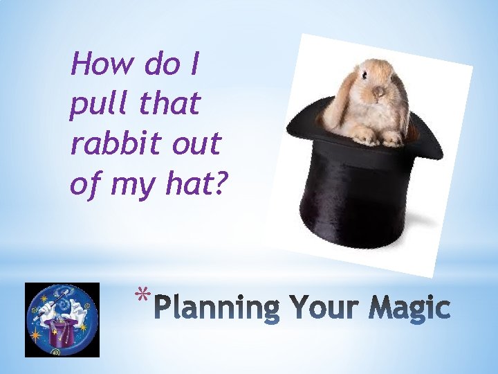 How do I pull that rabbit out of my hat? * 