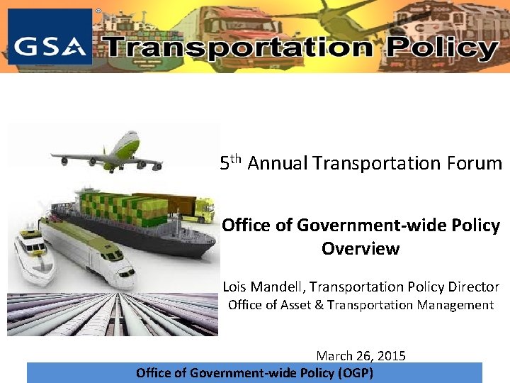 Transportation policy 5 th Annual Transportation Forum Office of Government-wide Policy Overview Lois Mandell,