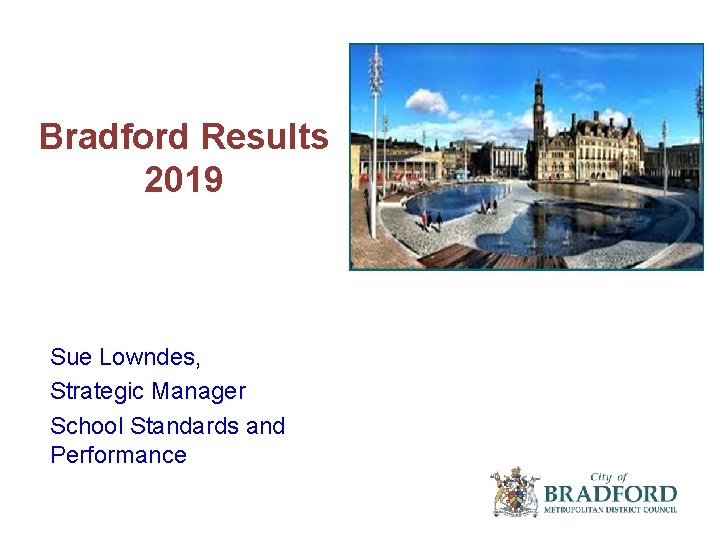 Bradford Results 2019 Sue Lowndes, Strategic Manager School Standards and Performance 