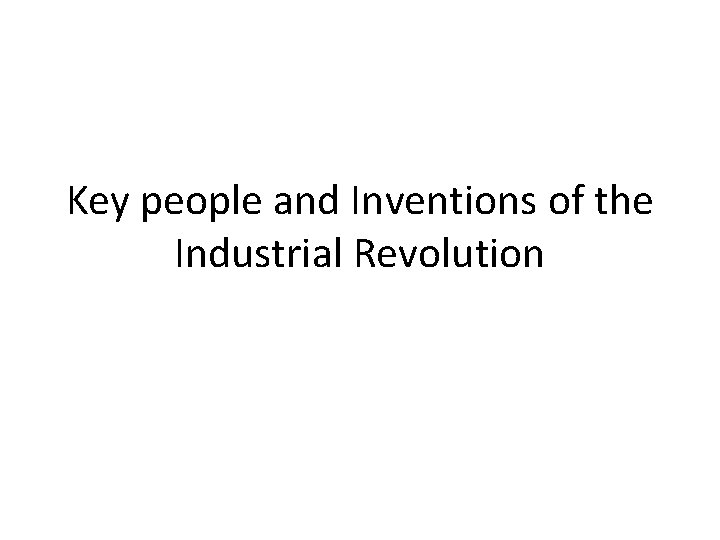 Key people and Inventions of the Industrial Revolution Key people and Inventions of the Industrial Revolution