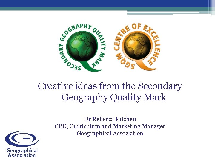 Creative ideas from the Secondary Geography Quality Mark Dr Rebecca Kitchen CPD, Curriculum and