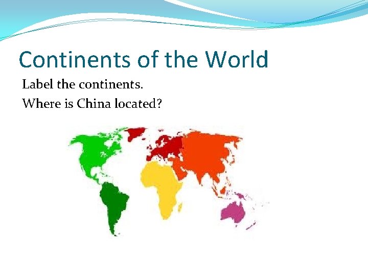 Continents of the World Label the continents. Where is China located? 