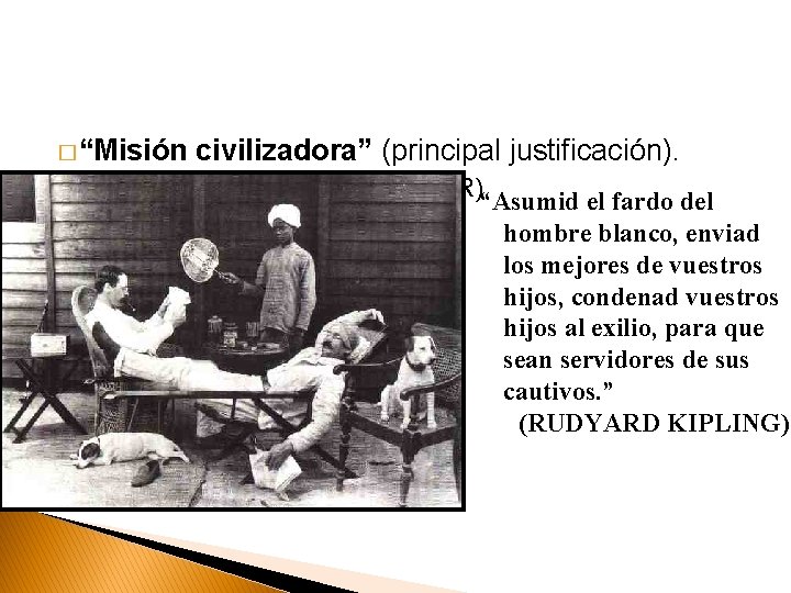 � “Misión civilizadora” (principal justificación). ◦ “Darwinismo social” (SPENCER)“Asumid el fardo del hombre blanco,