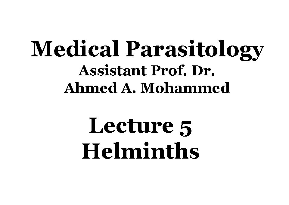 Medical Parasitology Assistant Prof. Dr. Ahmed A. Mohammed Lecture 5 Helminths 