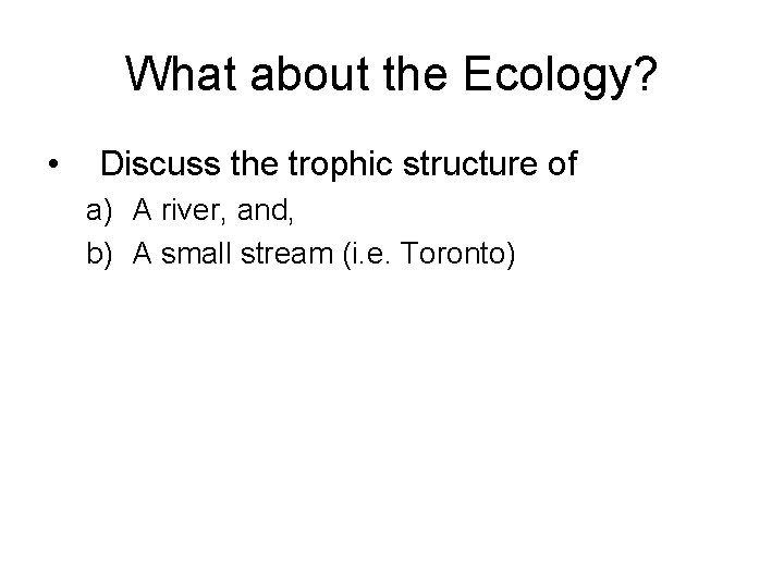 What about the Ecology? • Discuss the trophic structure of a) A river, and,