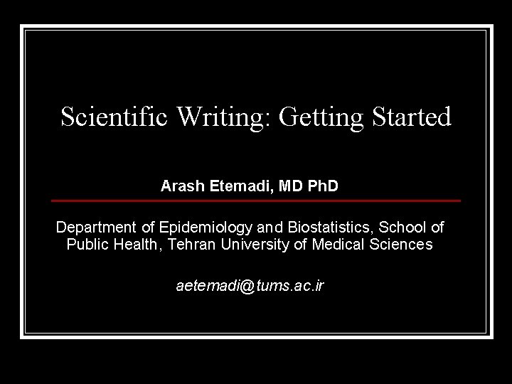 Scientific Writing: Getting Started Arash Etemadi, MD Ph. D Department of Epidemiology and Biostatistics,