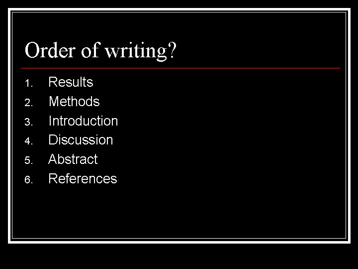 Order of writing? 1. 2. 3. 4. 5. 6. Results Methods Introduction Discussion Abstract