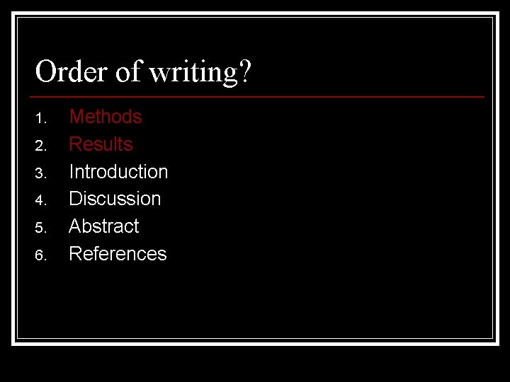 Order of writing? 1. 2. 3. 4. 5. 6. Methods Results Introduction Discussion Abstract