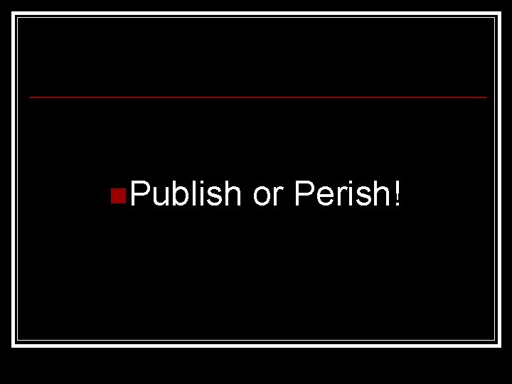 n. Publish or Perish! 