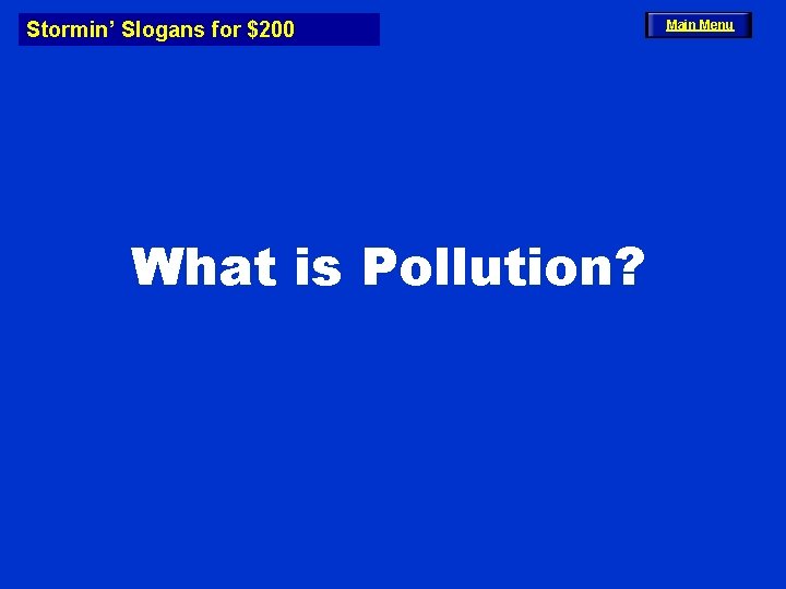 Stormin’ Slogans for $200 What is Pollution? Main Menu 