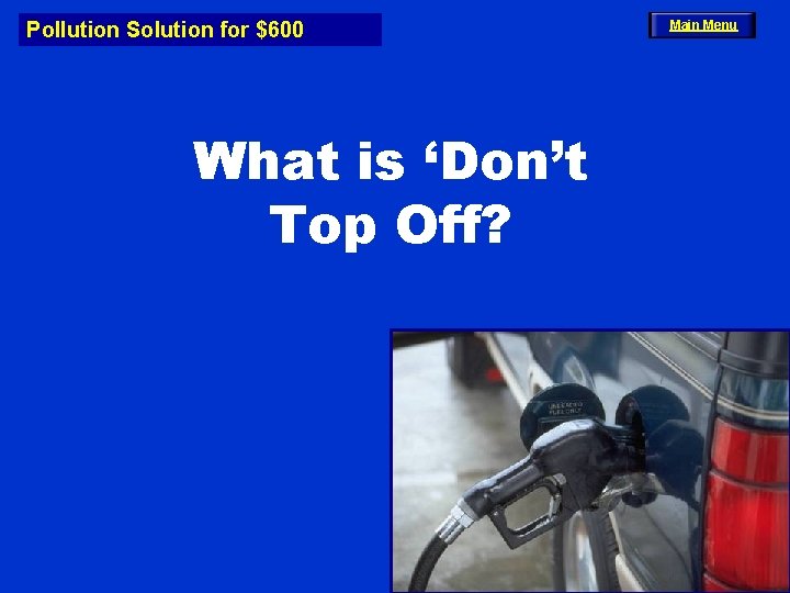 Pollution Solution for $600 What is ‘Don’t Top Off? Main Menu 