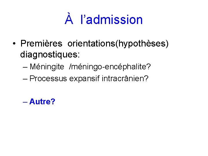 À l’admission • Premières orientations(hypothèses) diagnostiques: – Méningite /méningo-encéphalite? – Processus expansif intracrânien? –