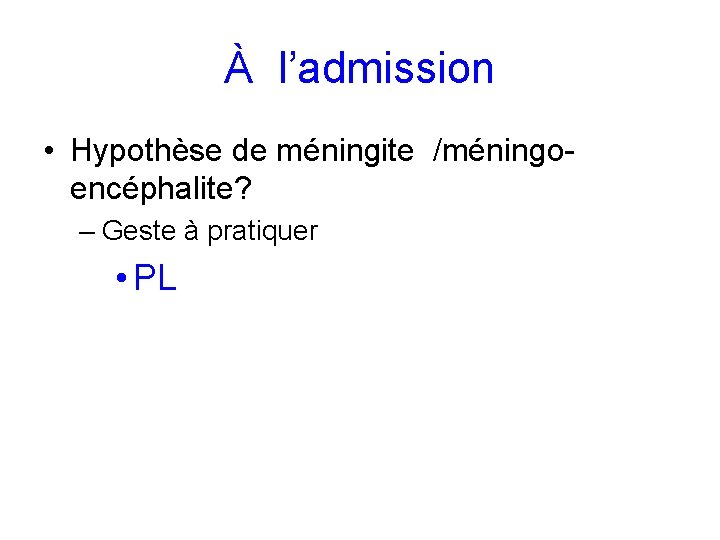 À l’admission • Hypothèse de méningite /méningoencéphalite? – Geste à pratiquer • PL 