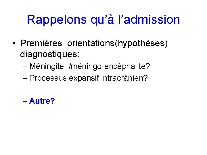 Rappelons qu’à l’admission • Premières orientations(hypothèses) diagnostiques: – Méningite /méningo-encéphalite? – Processus expansif intracrânien?