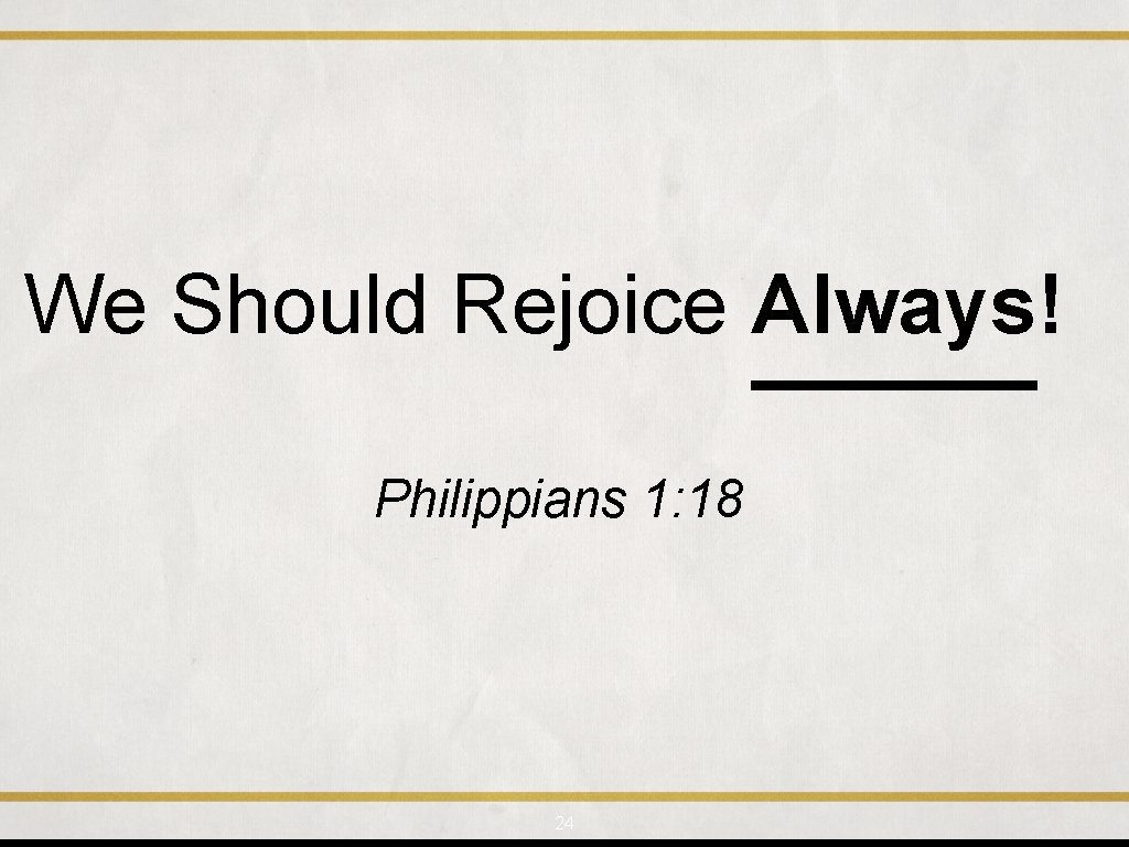 We Should Rejoice Always! Philippians 1: 18 24 