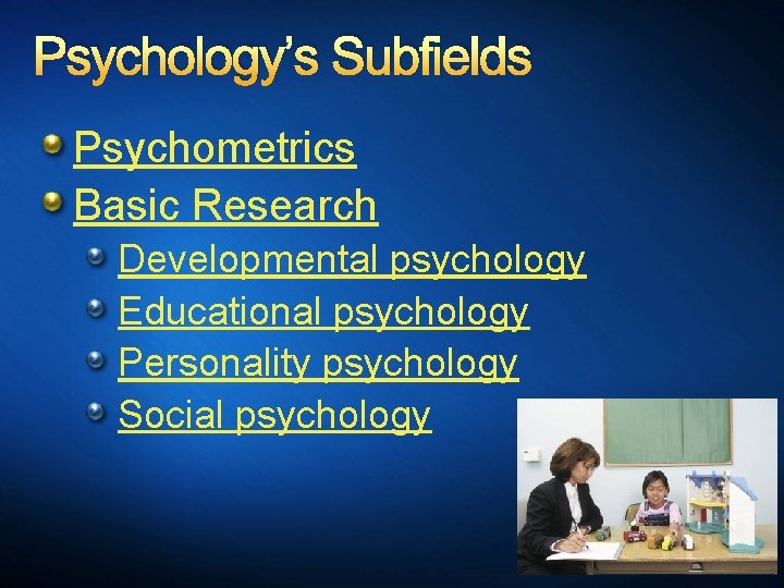 Psychology’s Subfields Psychometrics Basic Research Developmental psychology Educational psychology Personality psychology Social psychology 
