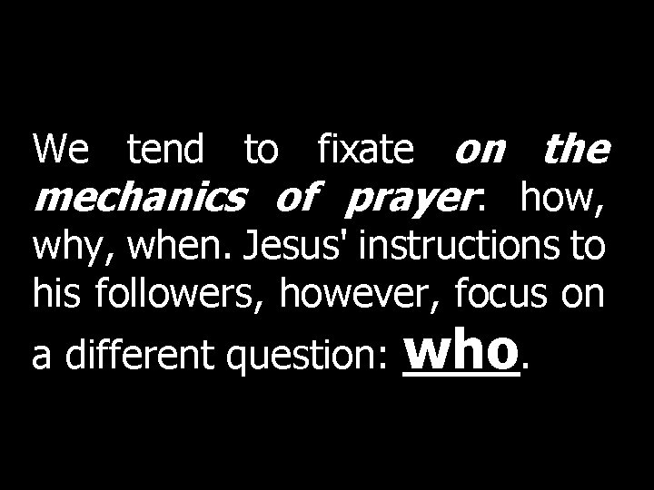 We tend to fixate on the mechanics of prayer: how, why, when. Jesus' instructions We tend to fixate on the mechanics of prayer: how, why, when. Jesus' instructions