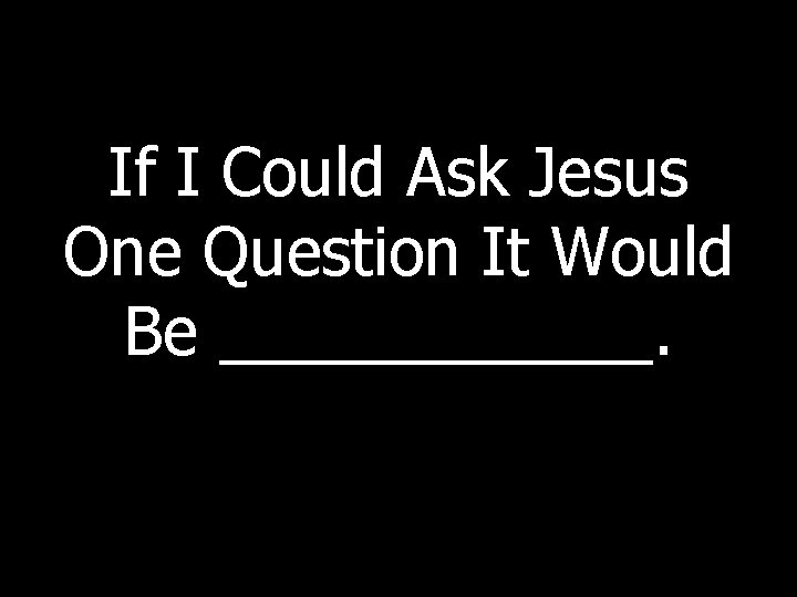 If I Could Ask Jesus One Question It Would Be ______. If I Could Ask Jesus One Question It Would Be ______.