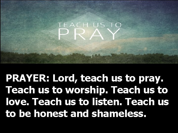 PRAYER: Lord, teach us to pray. Teach us to worship. Teach us to love. PRAYER: Lord, teach us to pray. Teach us to worship. Teach us to love.