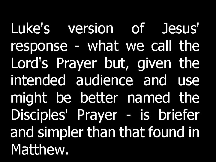 Luke's version of Jesus' response - what we call the Lord's Prayer but, given Luke's version of Jesus' response - what we call the Lord's Prayer but, given