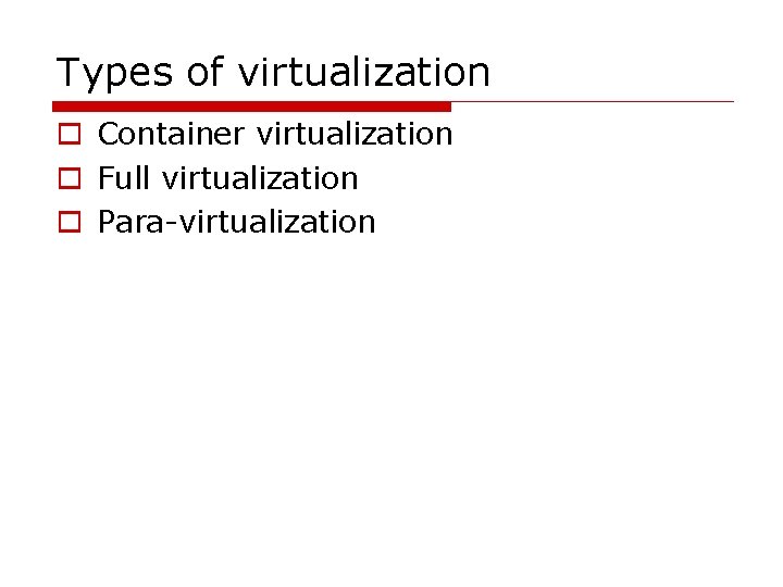 Types of virtualization o Container virtualization o Full virtualization o Para-virtualization 