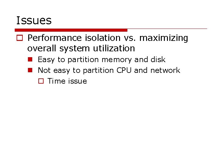 Issues o Performance isolation vs. maximizing overall system utilization n Easy to partition memory