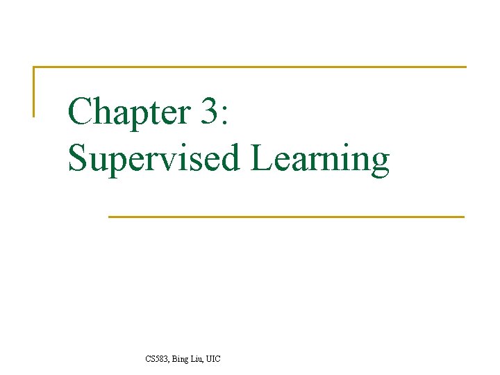 Chapter 3: Supervised Learning CS 583, Bing Liu, UIC 